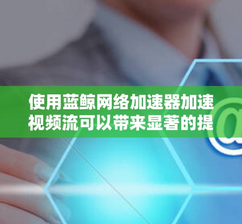 使用蓝鲸网络加速器加速视频流可以带来显著的提升,但需要仔细操作以确保安全和效果。以下是一个详细的步骤指南 使用蓝鲸网络加速器加速视频流可以带来显著的提升,但需要仔细操作以确保安全和效果。以下是一个详细的步骤指南