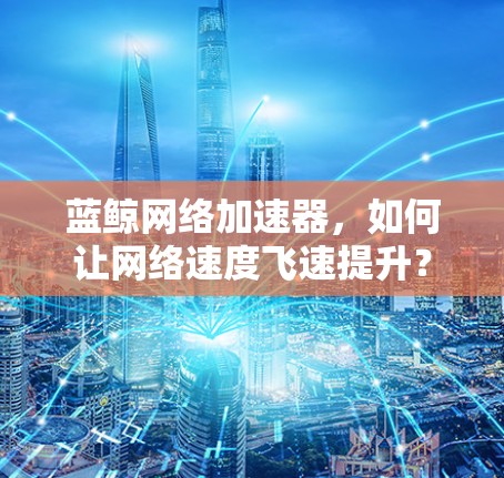 蓝鲸网络加速器,如何让网络速度飞速提升? 蓝鲸网络加速器,如何让网络速度飞速提升?