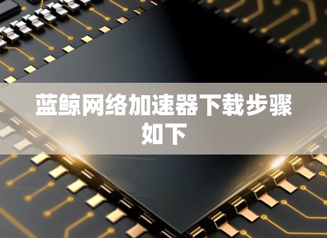蓝鲸网络加速器下载步骤如下 蓝鲸网络加速器下载步骤如下