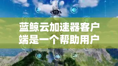 蓝鲸云加速器客户端是一个帮助用户提升下载速度的工具,适用于网络加速的需求。以下是详细的使用步骤和功能说明 蓝鲸云加速器客户端是一个帮助用户提升下载速度的工具,适用于网络加速的需求。以下是详细的使用步骤和功能说明