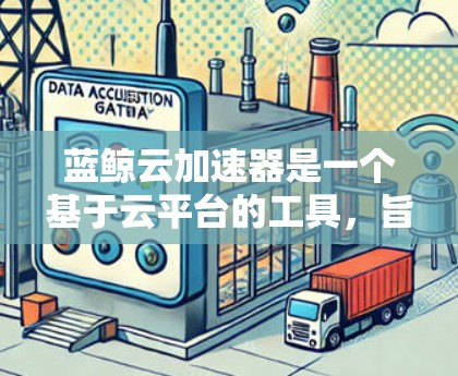 蓝鲸云加速器是一个基于云平台的工具，旨在提升下载和加载速度。以下是详细的使用教程