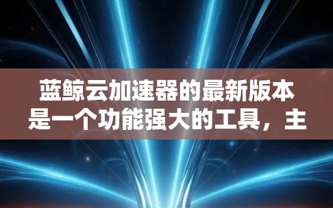 蓝鲸云加速器的最新版本是一个功能强大的工具，主要针对加速网络连接，支持多种语言环境。以下是其详细的信息