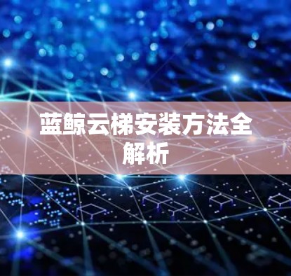 蓝鲸云梯安装方法全解析 蓝鲸云梯安装方法全解析