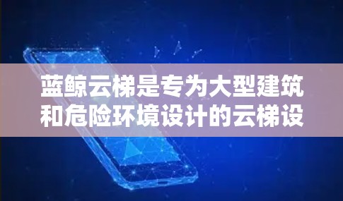 蓝鲸云梯是专为大型建筑和危险环境设计的云梯设备，旨在提供安全、可靠的通道。评测展示了其在安全性和操作便利性方面的优点，同时也指出了需要注意的问题。以下是详细评测