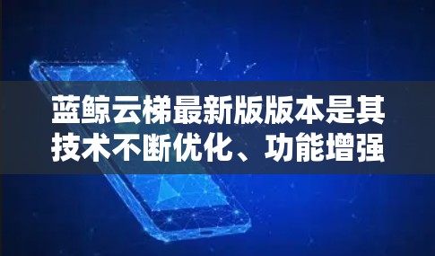 蓝鲸云梯最新版版本是其技术不断优化、功能增强和用户体验提升后的最新升级,旨在提供更高效、可靠和强大的云服务解决方案。以下是对其最新版本的一些详细分析 蓝鲸云梯最新版版本是其技术不断优化、功能增强和用户体验提升后的最新升级,旨在提供更高效、可靠和强大的云服务解决方案。以下是对其最新版本的一些详细分析