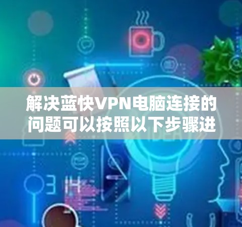 解决蓝快VPN电脑连接的问题可以按照以下步骤进行