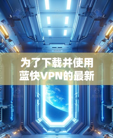 为了下载并使用蓝快VPN的最新版,您可以按照以下步骤进行