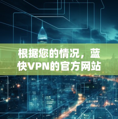 根据您的情况,蓝快VPN的官方网站和各个链接确实有所不同,但它们都提供同样的服务。以下是一些可能的步骤来帮助您找到并下载蓝快VPN 根据您的情况,蓝快VPN的官方网站和各个链接确实有所不同,但它们都提供同样的服务。以下是一些可能的步骤来帮助您找到并下载蓝快VPN