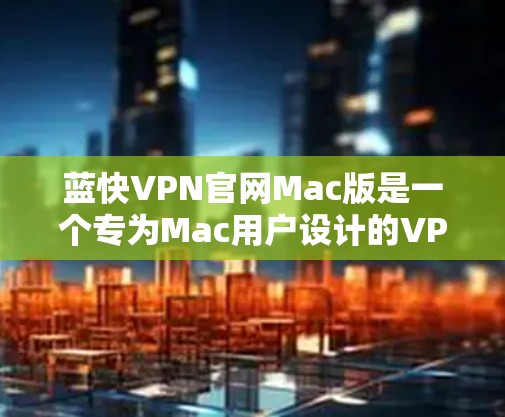 蓝快VPN官网Mac版是一个专为Mac用户设计的VPN服务,提供多种功能和安全性选项。以下是使用该版本的具体步骤 蓝快VPN官网Mac版是一个专为Mac用户设计的VPN服务,提供多种功能和安全性选项。以下是使用该版本的具体步骤
