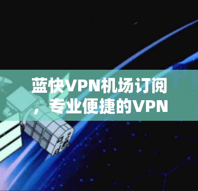 蓝快VPN机场订阅，专业便捷的VPN服务，助力你的出行与学习