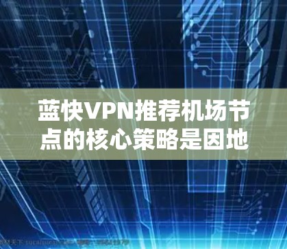 蓝快VPN推荐<strong>机场节点</strong>的核心策略是因地区而异，确保用户在机场附近获得最优化的网络连接。以下是详细的步骤指南