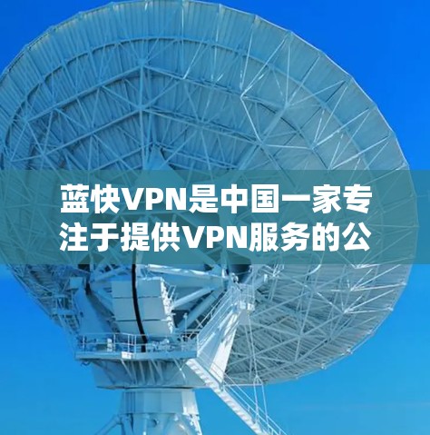 蓝快VPN是中国一家专注于提供VPN服务的公司,如果你需要了解蓝快VPN客户端的相关信息,可以参考以下内容