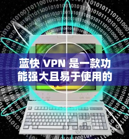 蓝快 VPN 是一款功能强大且易于使用的VPN服务,适合独立用户和偶尔使用的人群。以下是关于蓝快 VPN 的详细介绍和体验分享