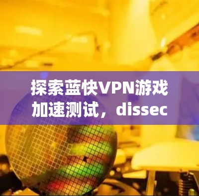 探索蓝快VPN游戏加速测试,dissecting the game under the blue fast VPN 探索蓝快VPN游戏加速测试,dissecting the game under the blue fast VPN