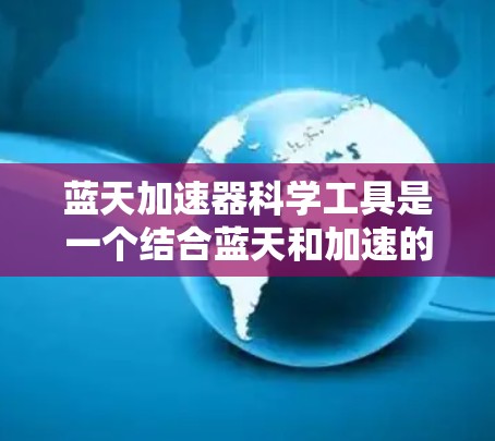 蓝天加速器科学工具是一个结合蓝天和加速的术语，可能指在科学计算领域提供加速功能的工具。以下是对其的主要特点、功能、应用领域和优劣势的总结