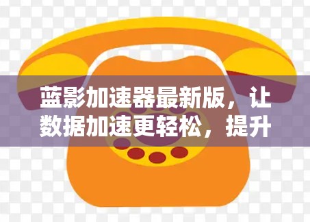 蓝影加速器最新版,让数据加速更轻松,提升用户体验 蓝影加速器最新版,让数据加速更轻松,提升用户体验