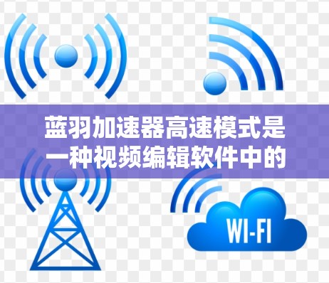 蓝羽加速器高速模式是一种视频编辑软件中的功能,旨在提升视频的流畅度和叙事效果。以下是对该功能的详细分析 蓝羽加速器高速模式是一种视频编辑软件中的功能,旨在提升视频的流畅度和叙事效果。以下是对该功能的详细分析