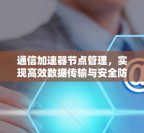 通信加速器节点管理,实现高效数据传输与安全防护 通信加速器节点管理,实现高效数据传输与安全防护