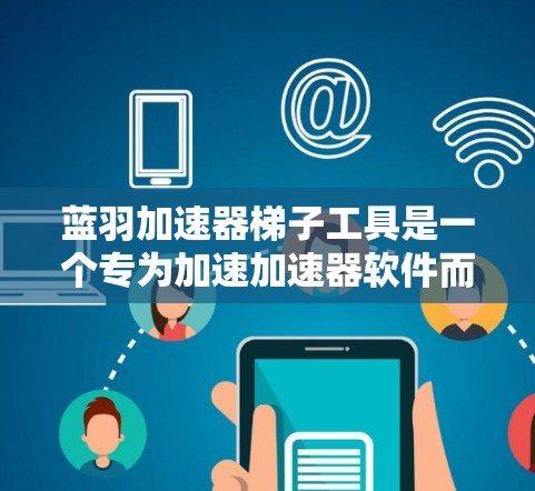 蓝羽加速器梯子工具是一个专为加速加速器软件而设计的梯子工具,旨在提升加速器的运行效率和性能。以下是对该工具的详细介绍 蓝羽加速器梯子工具是一个专为加速加速器软件而设计的梯子工具,旨在提升加速器的运行效率和性能。以下是对该工具的详细介绍