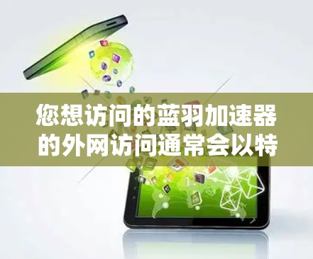 您想访问的蓝羽加速器的外网访问通常会以特定的URL或包的方式进行。建议您根据具体需求进行操作。以下是一些常见的访问方式 您想访问的蓝羽加速器的外网访问通常会以特定的URL或包的方式进行。建议您根据具体需求进行操作。以下是一些常见的访问方式