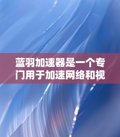 蓝羽加速器是一个专门用于加速网络和视频流的工具，如果你无法找到下载链接，可以按照以下步骤操作