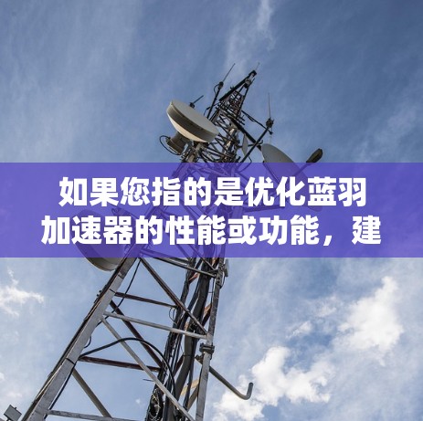 如果您指的是优化蓝羽加速器的性能或功能,建议您参考以下步骤 如果您指的是优化蓝羽加速器的性能或功能,建议您参考以下步骤
