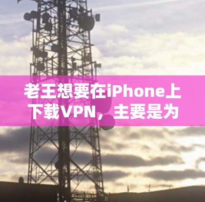 老王想要在iPhone上下载VPN，主要是为了加密通信。以下是详细的分析和建议