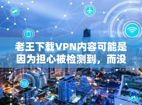 老王下载VPN内容可能是因为担心被检测到,而没有采取足够的安全措施来保护自己。以下是对此问题的详细分析和建议 老王下载VPN内容可能是因为担心被检测到,而没有采取足够的安全措施来保护自己。以下是对此问题的详细分析和建议