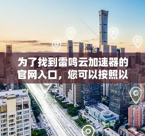 为了找到雷鸣云加速器的官网入口,您可以按照以下步骤进行