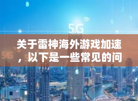 关于雷神海外游戏加速，以下是一些常见的问题和建议，帮助你更好地理解