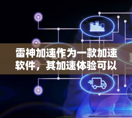 雷神加速作为一款加速软件,其加速体验可以从多个维度进行分析