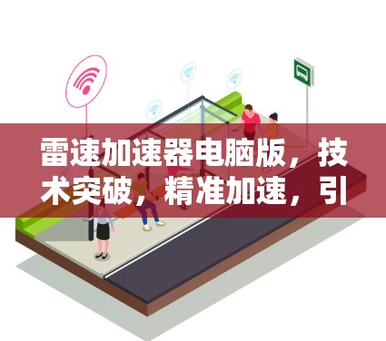 雷速加速器电脑版,技术突破,精准加速,引领现代科技发展 雷速加速器电脑版,技术突破,精准加速,引领现代科技发展