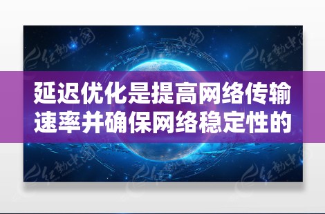 延迟优化是提高网络传输速率并确保网络稳定性的关键技术。以下是延迟优化的详细步骤和分析