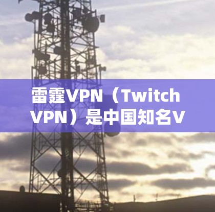雷霆VPN（Twitch VPN）是中国知名VPN服务提供商，提供多种VPN服务，包括IPVPN、视频通话、在线游戏等。以下是其官方下载地址