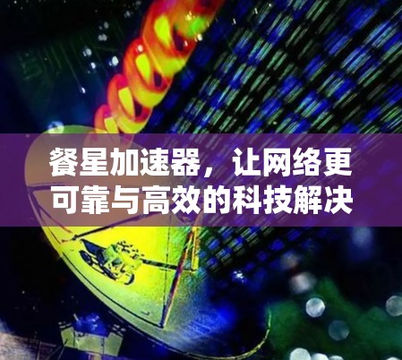 餐星加速器,让网络更可靠与高效的科技解决方案 餐星加速器,让网络更可靠与高效的科技解决方案