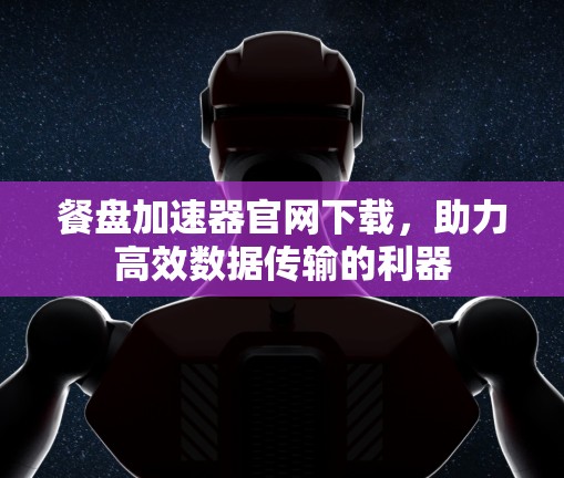 餐盘加速器官网下载,助力高效数据传输的利器 餐盘加速器官网下载,助力高效数据传输的利器