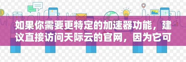 如果你需要更特定的加速器功能,建议直接访问天际云的官网,因为它可能提供更多关于该服务的详细信息和官方支持 如果你需要更特定的加速器功能,建议直接访问天际云的官网,因为它可能提供更多关于该服务的详细信息和官方支持