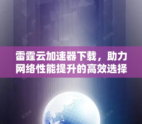 雷霆云加速器下载,助力网络性能提升的高效选择 雷霆云加速器下载,助力网络性能提升的高效选择