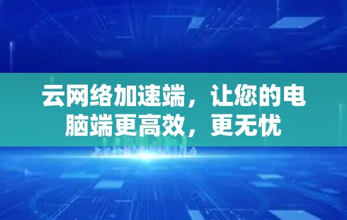 云网络加速端,让您的电脑端更高效,更无忧