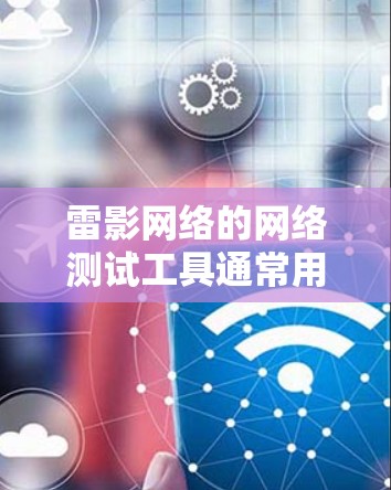 雷影网络的网络测试工具通常用于评估网络的稳定性和可靠性和性能。以下是一些步骤来了解和使用雷影网络加速器的网络测试和测速情况