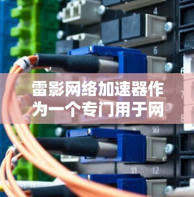 雷影网络加速器作为一个专门用于网络加速的软件,其移动端版本可能需要通过官方渠道或专门的下载链接来获取。以下是一些可能的相关信息和建议
