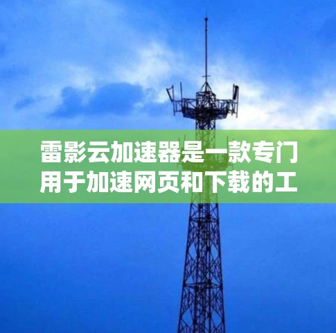 雷影云加速器是一款专门用于加速网页和下载的工具,但它并不是一个统一的下载链接,而是需要通过特定的网站或工具来下载。如果你需要下载该工具,可以访问以下可靠的加速网站,如 雷影云加速器是一款专门用于加速网页和下载的工具,但它并不是一个统一的下载链接,而是需要通过特定的网站或工具来下载。如果你需要下载该工具,可以访问以下可靠的加速网站,如
