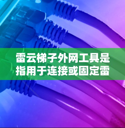 雷云梯子外网工具是指用于连接或固定雷云梯子设备的外网工具。雷云梯子通常用于电力供应，用于搬运或固定电线，而外网工具则用于连接到外部网络或电力公司。这些工具可能包括连接线、电线夹、维护工具等
