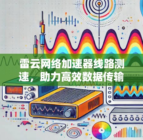 雷云网络加速器线路测速,助力高效数据传输的通信工程师指南