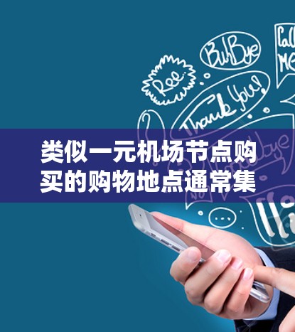 类似一元<strong>机场节点</strong>购买的购物地点通常集中在机场的周边区域，这些区域通常靠近机场，方便人们前往机场购物。以下是一些常见的机场周边购买地点，供你参考