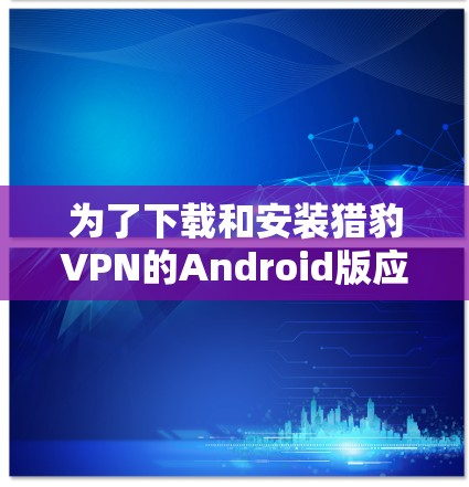 为了下载和安装猎豹VPN的Android版应用，您可以按照以下步骤操作