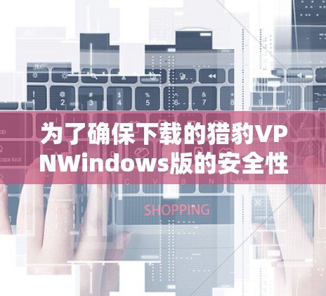 为了确保下载的猎豹VPNWindows版的安全性,您可以按照以下步骤进行处理