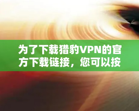 为了下载猎豹VPN的官方下载链接,您可以按照以下步骤操作 为了下载猎豹VPN的官方下载链接,您可以按照以下步骤操作