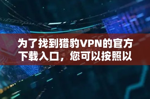 为了找到猎豹VPN的官方下载入口,您可以按照以下步骤进行 为了找到猎豹VPN的官方下载入口,您可以按照以下步骤进行