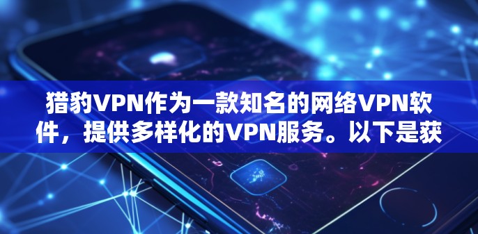猎豹VPN作为一款知名的网络VPN软件，提供多样化的VPN服务。以下是获取猎豹VPN官方正版软件的步骤